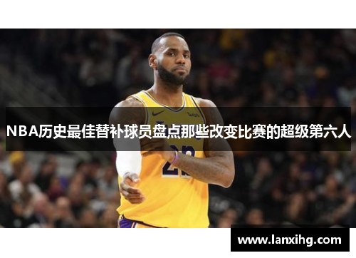 NBA历史最佳替补球员盘点那些改变比赛的超级第六人