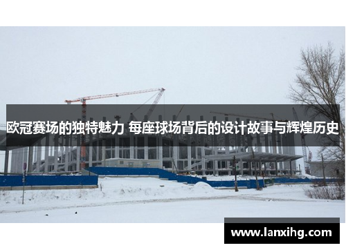 欧冠赛场的独特魅力 每座球场背后的设计故事与辉煌历史