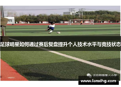 足球明星如何通过赛后复盘提升个人技术水平与竞技状态