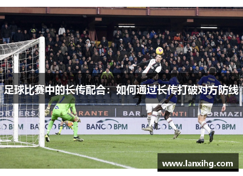足球比赛中的长传配合：如何通过长传打破对方防线